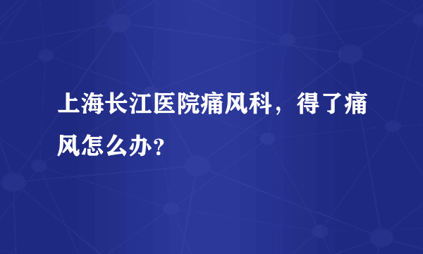 上海长江医院痛风科，得了痛风怎么办？