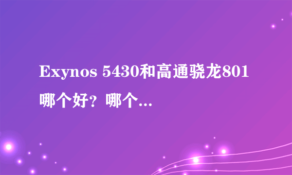 Exynos 5430和高通骁龙801哪个好？哪个运行速度快？