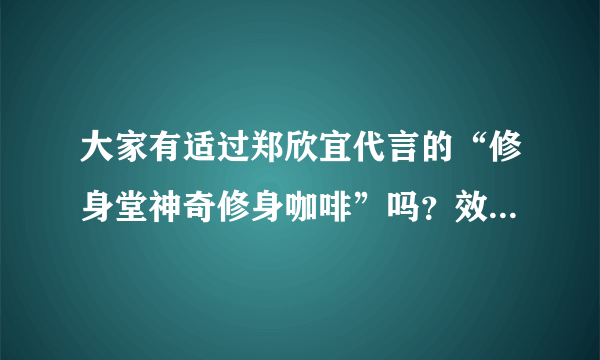 大家有适过郑欣宜代言的“修身堂神奇修身咖啡”吗？效果怎样？