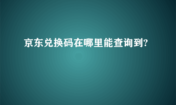 京东兑换码在哪里能查询到?