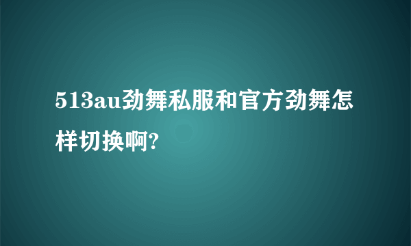 513au劲舞私服和官方劲舞怎样切换啊?