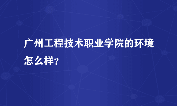 广州工程技术职业学院的环境怎么样？