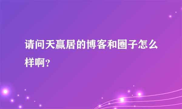 请问天赢居的博客和圈子怎么样啊？