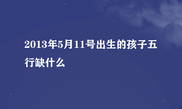 2013年5月11号出生的孩子五行缺什么