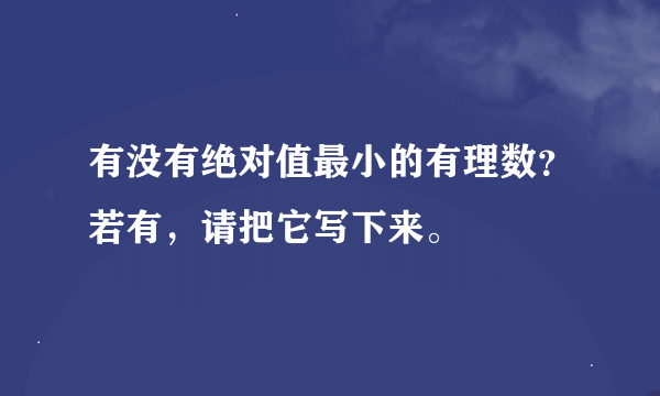 有没有绝对值最小的有理数？若有，请把它写下来。