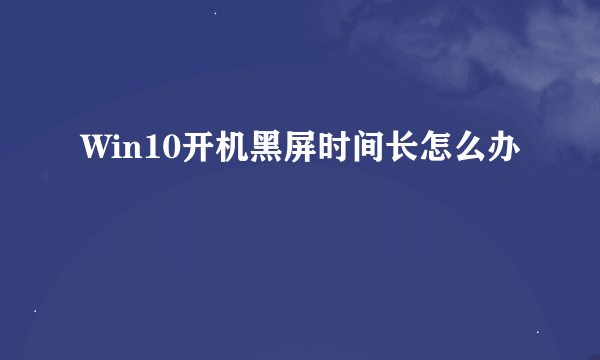 Win10开机黑屏时间长怎么办