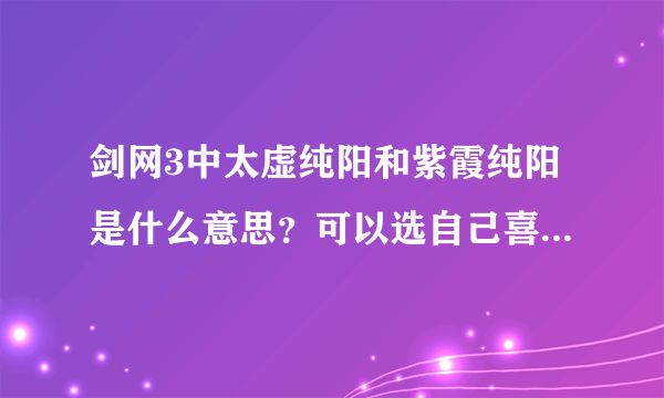 剑网3中太虚纯阳和紫霞纯阳是什么意思？可以选自己喜欢的吗？我想选太虚纯阳，可以吗？