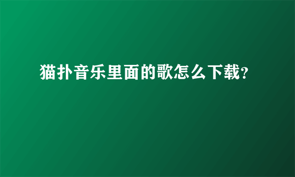 猫扑音乐里面的歌怎么下载？