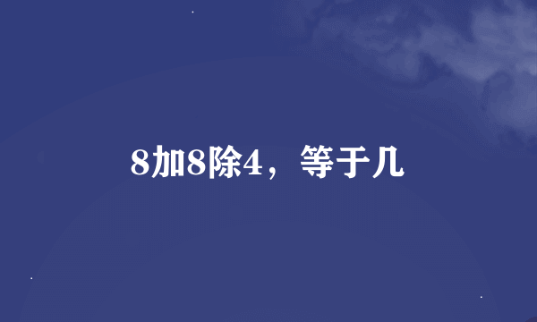 8加8除4，等于几