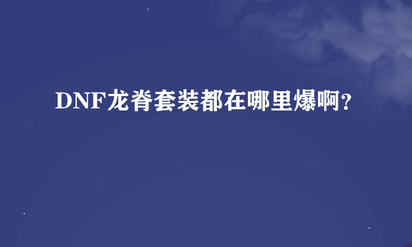 DNF龙脊套装都在哪里爆啊？