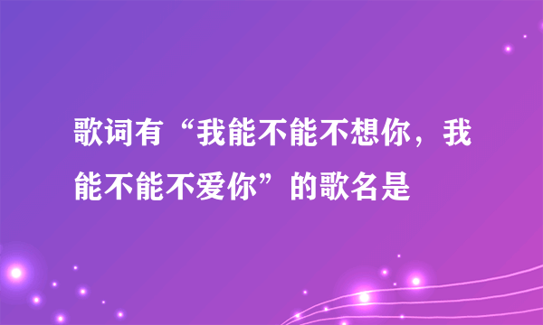 歌词有“我能不能不想你，我能不能不爱你”的歌名是