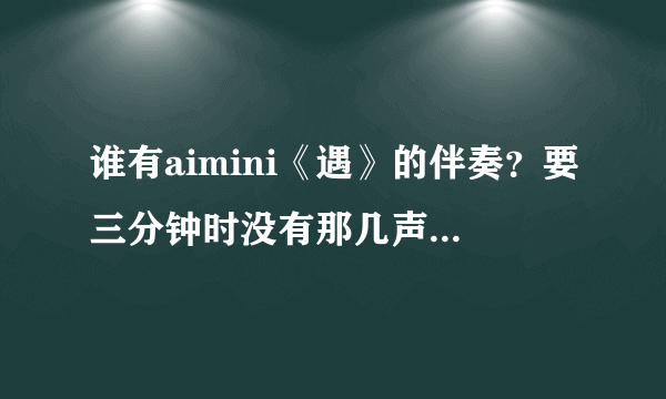 谁有aimini《遇》的伴奏？要三分钟时没有那几声吼的！！！急！！！