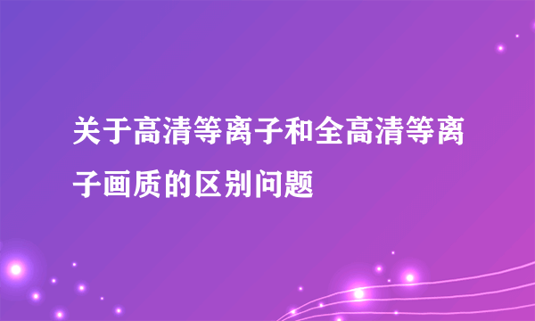 关于高清等离子和全高清等离子画质的区别问题