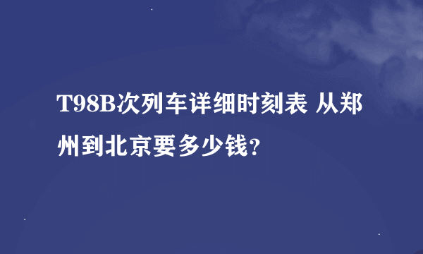 T98B次列车详细时刻表 从郑州到北京要多少钱？