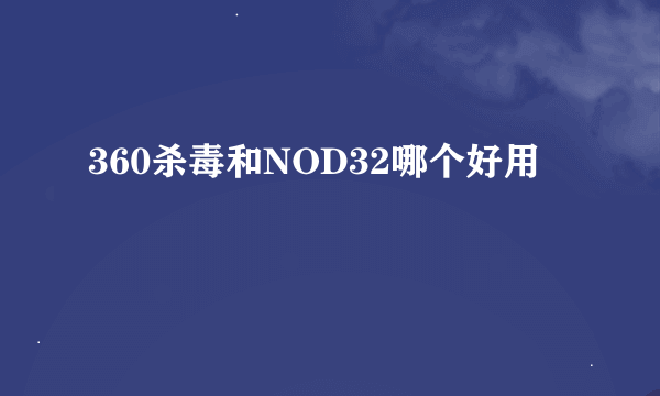 360杀毒和NOD32哪个好用