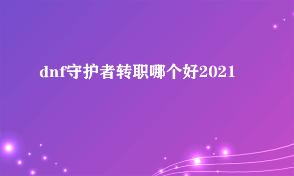 dnf守护者转职哪个好2021