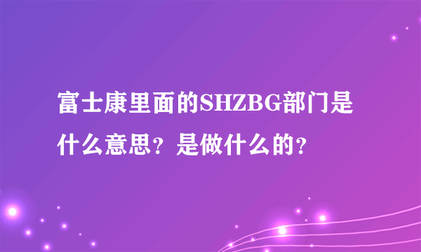 富士康里面的SHZBG部门是什么意思？是做什么的？