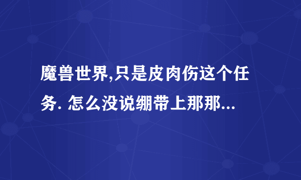 魔兽世界,只是皮肉伤这个任务. 怎么没说绷带上那那去啊 ??