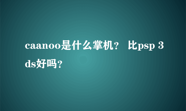 caanoo是什么掌机？ 比psp 3ds好吗？