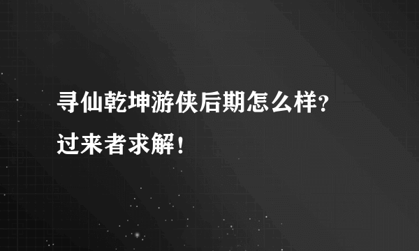 寻仙乾坤游侠后期怎么样？ 过来者求解！