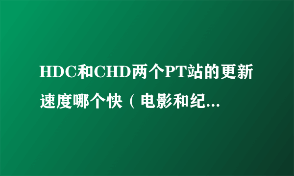 HDC和CHD两个PT站的更新速度哪个快（电影和纪录片分别）？