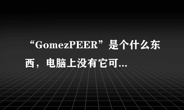 “GomezPEER”是个什么东西，电脑上没有它可以正常运行不？