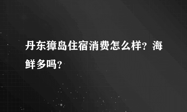 丹东獐岛住宿消费怎么样？海鲜多吗？