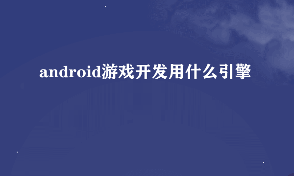 android游戏开发用什么引擎