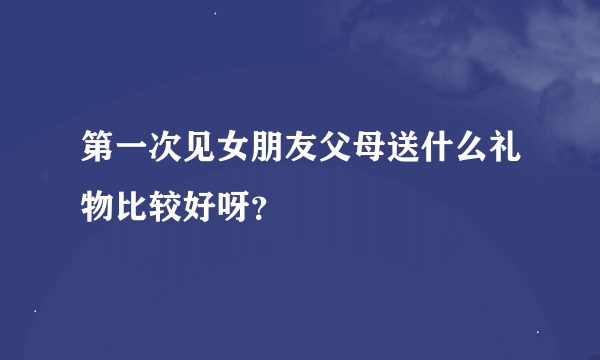 第一次见女朋友父母送什么礼物比较好呀？