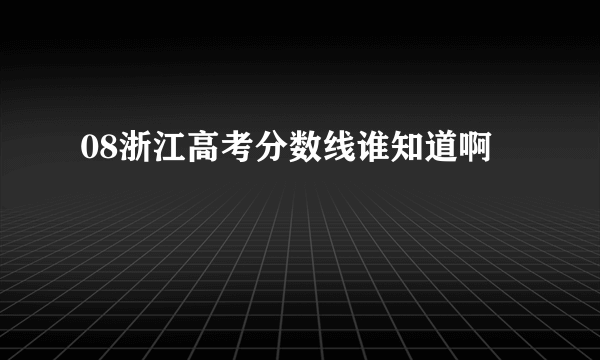 08浙江高考分数线谁知道啊