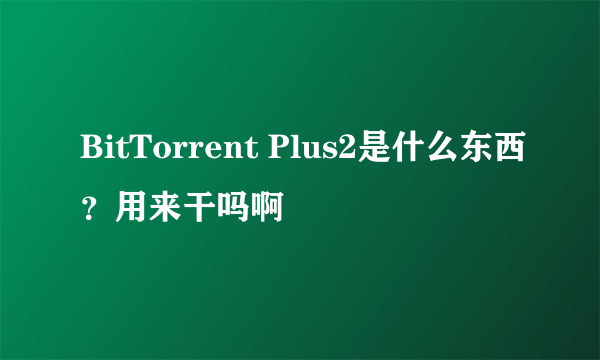 BitTorrent Plus2是什么东西？用来干吗啊