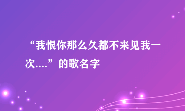 “我恨你那么久都不来见我一次....”的歌名字