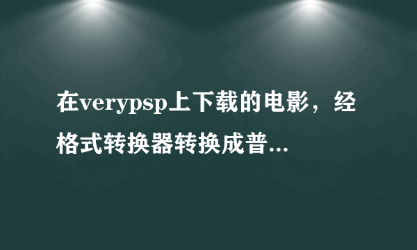 在verypsp上下载的电影，经格式转换器转换成普通的mp4格式后，是不是还是不能在一般手机中播放啊？