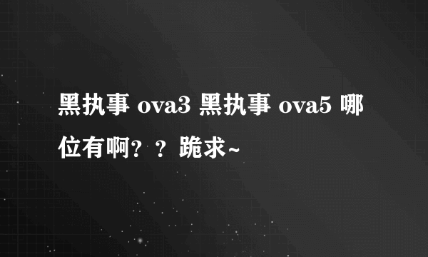 黑执事 ova3 黑执事 ova5 哪位有啊？？跪求~