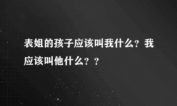 表姐的孩子应该叫我什么？我应该叫他什么？？