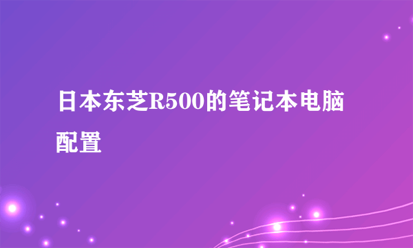 日本东芝R500的笔记本电脑配置