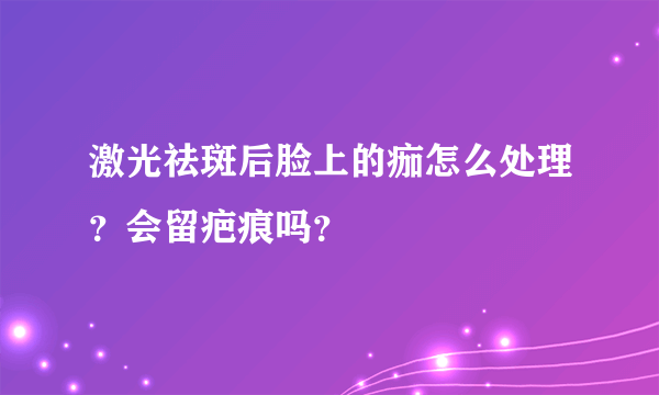 激光祛斑后脸上的痂怎么处理？会留疤痕吗？