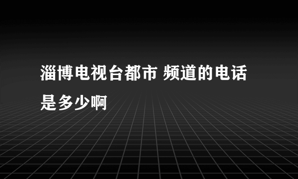 淄博电视台都市 频道的电话是多少啊