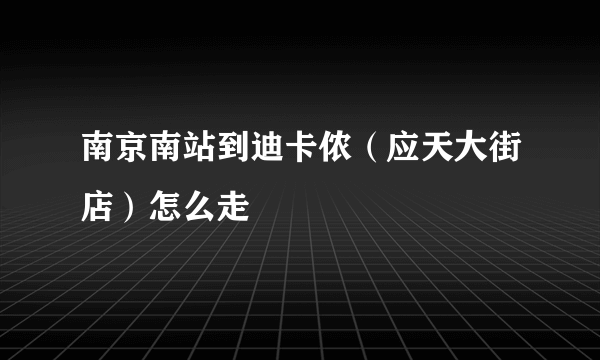 南京南站到迪卡侬（应天大街店）怎么走