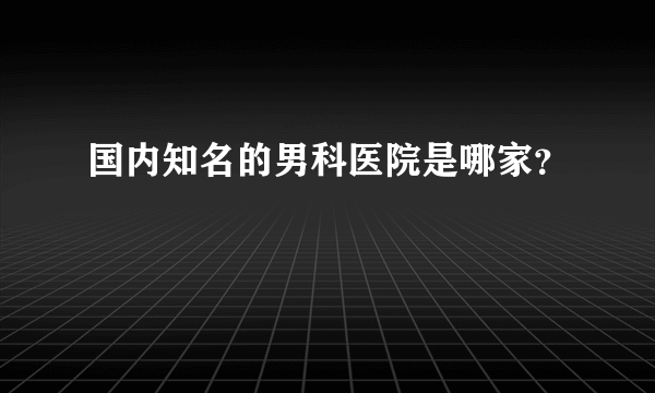 国内知名的男科医院是哪家？