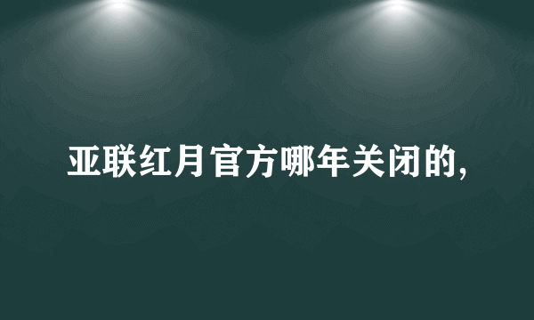 亚联红月官方哪年关闭的,