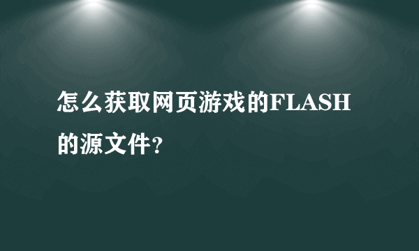 怎么获取网页游戏的FLASH的源文件？