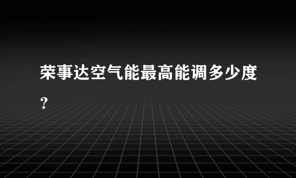 荣事达空气能最高能调多少度？