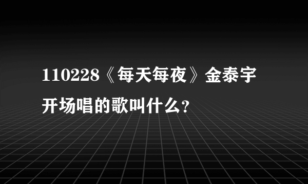 110228《每天每夜》金泰宇开场唱的歌叫什么？