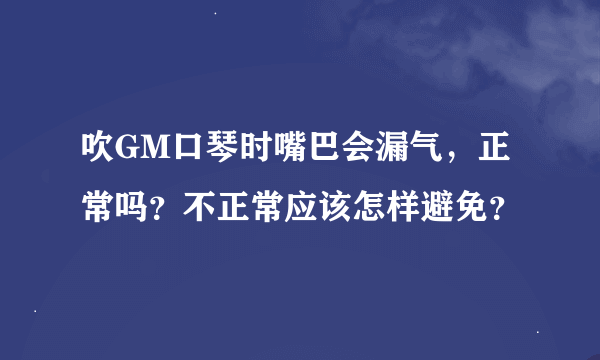 吹GM口琴时嘴巴会漏气，正常吗？不正常应该怎样避免？