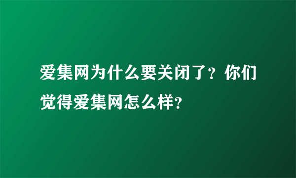 爱集网为什么要关闭了？你们觉得爱集网怎么样？