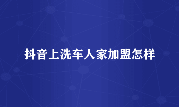 抖音上洗车人家加盟怎样