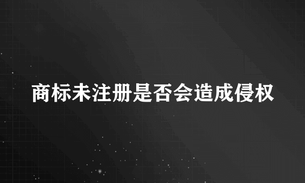 商标未注册是否会造成侵权