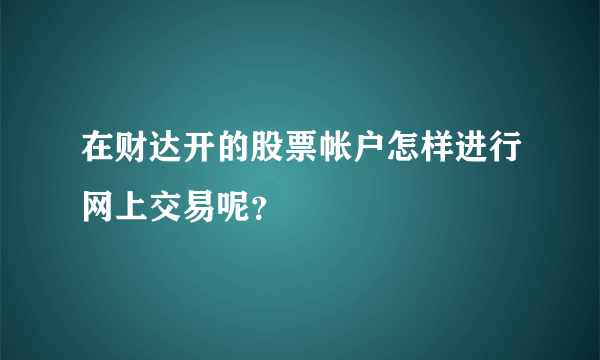 在财达开的股票帐户怎样进行网上交易呢？