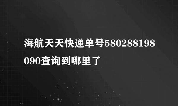 海航天天快递单号580288198090查询到哪里了